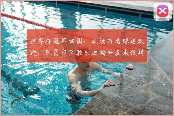 世界杯冠军回国，机场万名球迷欢迎，队员市区胜利巡游并发表致辞