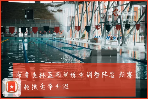 布鲁克林篮网训练中调整阵容 新赛季轮换竞争升温