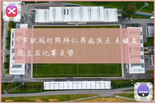 C罗欧冠对阵拜仁再成焦点 关键表现左右比赛走势