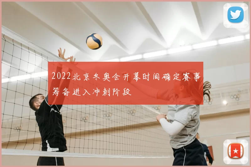 2022北京冬奥会开幕时间确定赛事筹备进入冲刺阶段