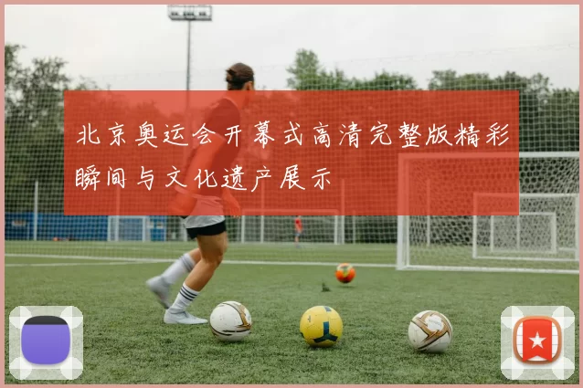 北京奥运会开幕式高清完整版精彩瞬间与文化遗产展示