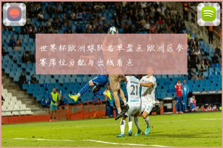 世界杯欧洲球队名单盘点 欧洲区参赛席位分配与出线看点