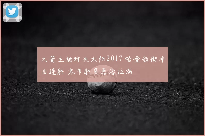 火箭主场对决太阳2017 哈登领衔冲击连胜 末节胜负悬念拉满