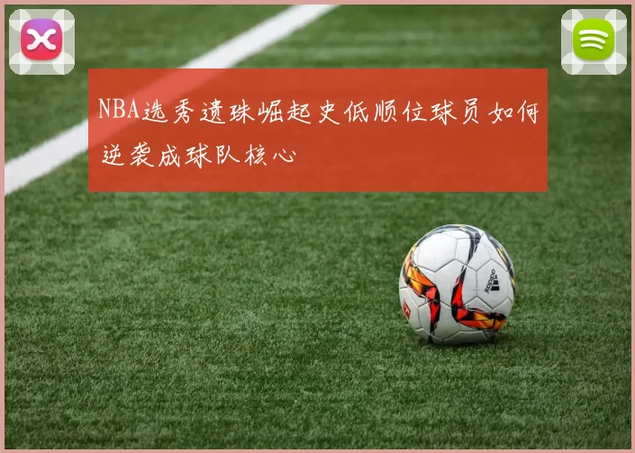 NBA选秀遗珠崛起史低顺位球员如何逆袭成球队核心