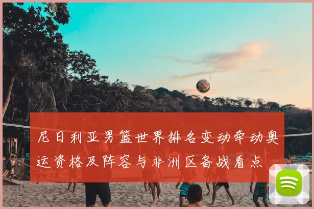 尼日利亚男篮世界排名变动牵动奥运资格及阵容与非洲区备战看点