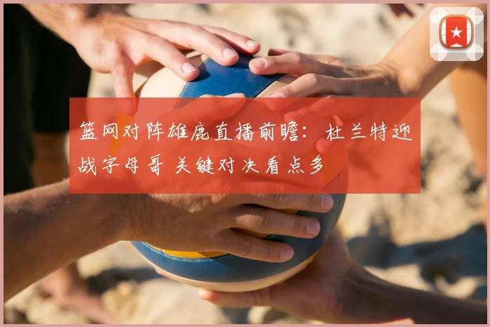 篮网对阵雄鹿直播前瞻：杜兰特迎战字母哥 关键对决看点多