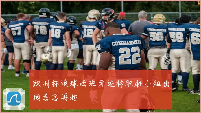 欧洲杯滚球西班牙逆转取胜小组出线悬念再起