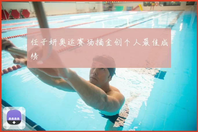 任子妍奥运赛场摘金创个人最佳成绩