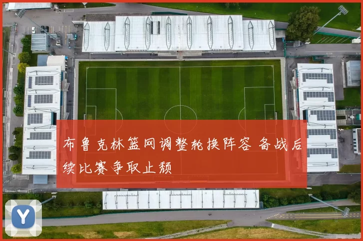 布鲁克林篮网调整轮换阵容 备战后续比赛争取止颓