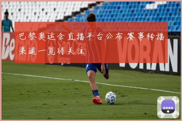 巴黎奥运会直播平台公布 赛事转播渠道一览待关注