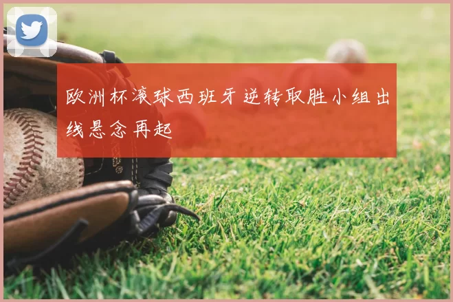 欧洲杯滚球西班牙逆转取胜小组出线悬念再起