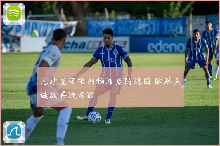 范迪克领衔利物浦后防稳固 欧冠关键战再迎考验