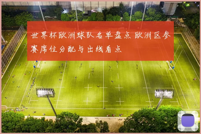 世界杯欧洲球队名单盘点 欧洲区参赛席位分配与出线看点