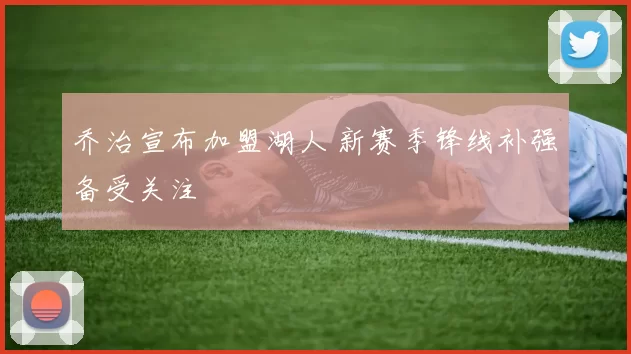 乔治宣布加盟湖人 新赛季锋线补强备受关注