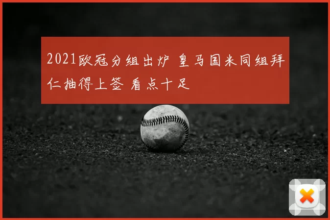 2021欧冠分组出炉 皇马国米同组拜仁抽得上签 看点十足
