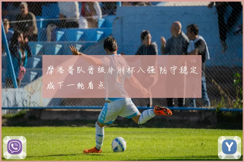 摩洛哥队晋级非洲杯八强 防守稳定成下一轮看点