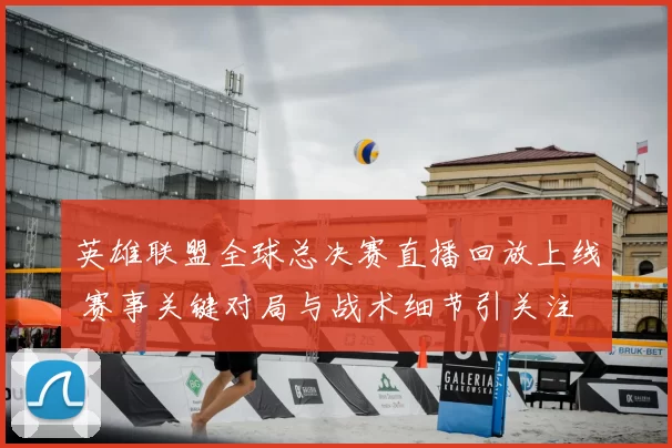 英雄联盟全球总决赛直播回放上线 赛事关键对局与战术细节引关注