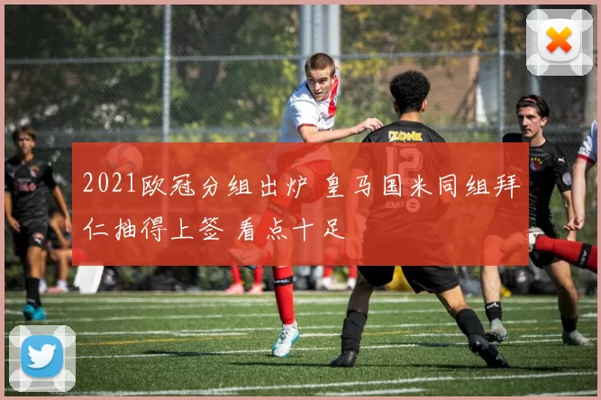 2021欧冠分组出炉 皇马国米同组拜仁抽得上签 看点十足