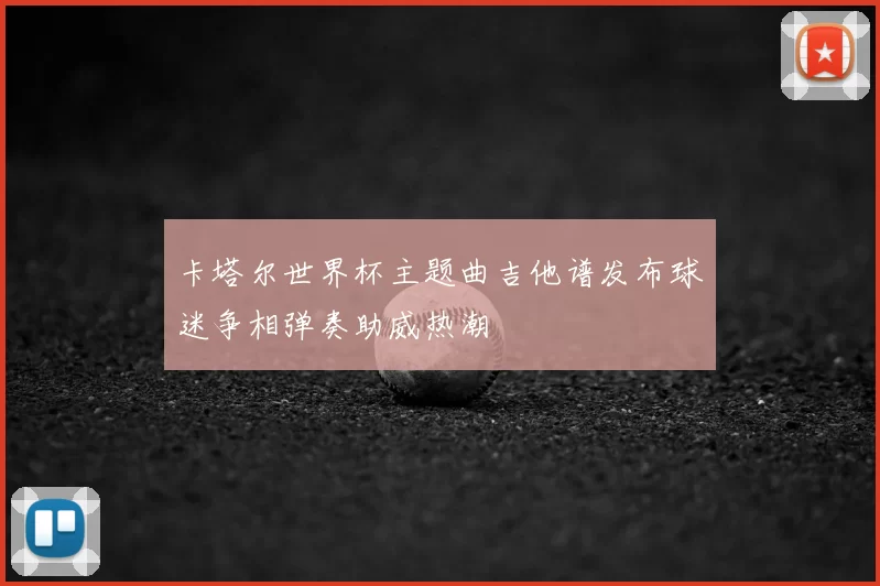 卡塔尔世界杯主题曲吉他谱发布球迷争相弹奏助威热潮