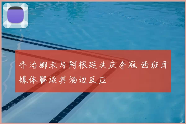 乔治娜未与阿根廷共庆夺冠 西班牙媒体解读其场边反应