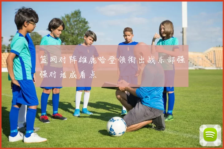 篮网对阵雄鹿哈登领衔出战东部强强对话成看点
