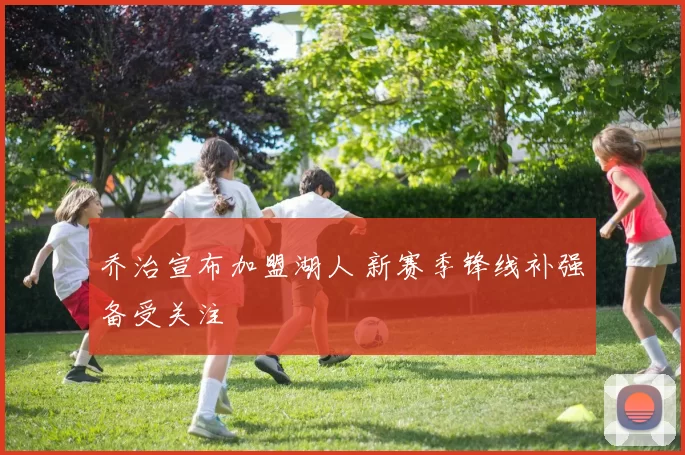 乔治宣布加盟湖人 新赛季锋线补强备受关注