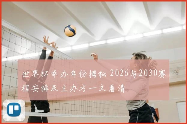 世界杯举办年份揭秘 2026与2030赛程安排及主办方一文看清