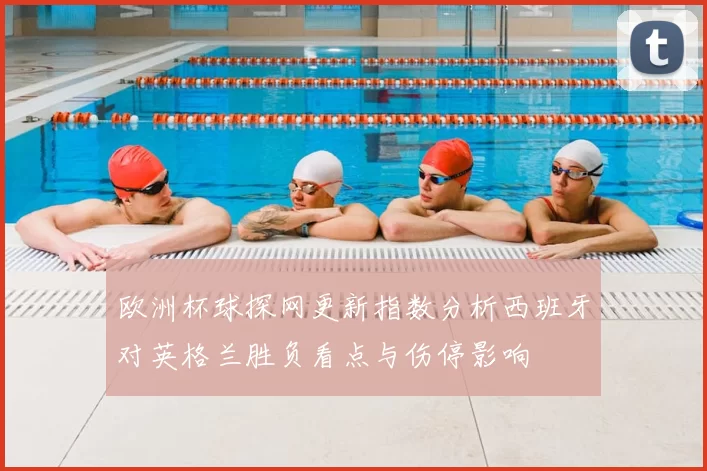 欧洲杯球探网更新指数分析西班牙对英格兰胜负看点与伤停影响