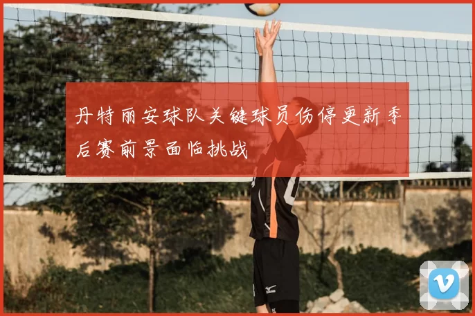 丹特丽安球队关键球员伤停更新季后赛前景面临挑战