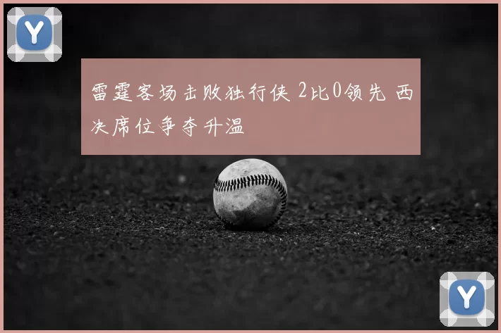 雷霆客场击败独行侠 2比0领先 西决席位争夺升温
