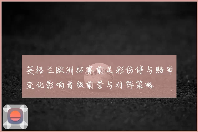 英格兰欧洲杯赛前足彩伤停与赔率变化影响晋级前景与对阵策略