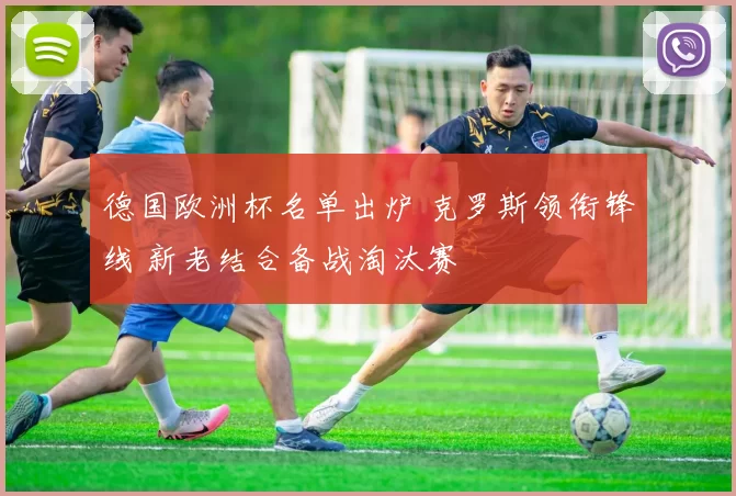 德国欧洲杯名单出炉 克罗斯领衔锋线 新老结合备战淘汰赛