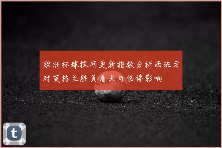 欧洲杯球探网更新指数分析西班牙对英格兰胜负看点与伤停影响
