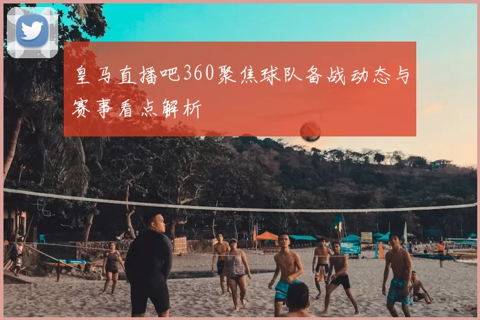 皇马直播吧360聚焦球队备战动态与赛事看点解析