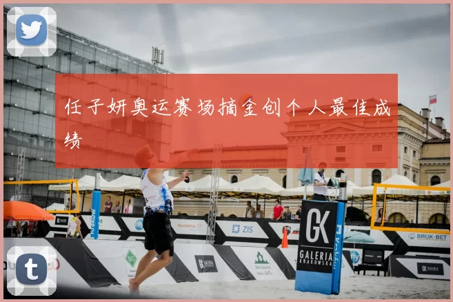 任子妍奥运赛场摘金创个人最佳成绩
