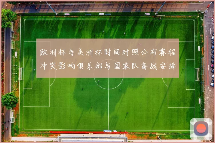 欧洲杯与美洲杯时间对照公布赛程冲突影响俱乐部与国家队备战安排