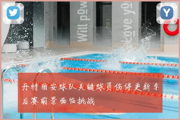 丹特丽安球队关键球员伤停更新季后赛前景面临挑战