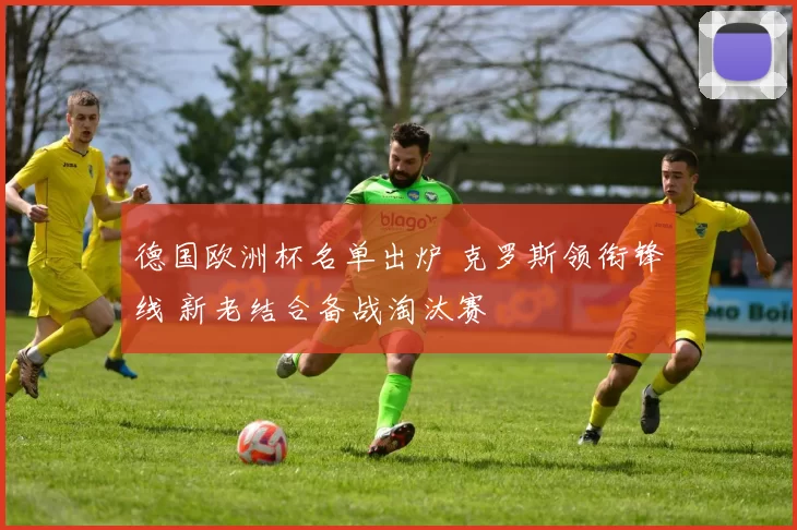 德国欧洲杯名单出炉 克罗斯领衔锋线 新老结合备战淘汰赛
