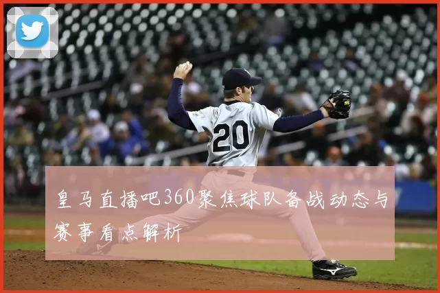 皇马直播吧360聚焦球队备战动态与赛事看点解析