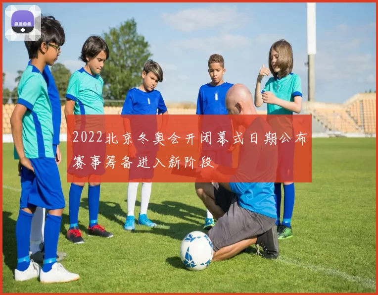 2022北京冬奥会开闭幕式日期公布赛事筹备进入新阶段