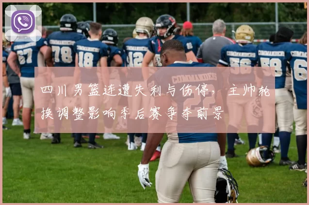 四川男篮连遭失利与伤停，主帅轮换调整影响季后赛争夺前景