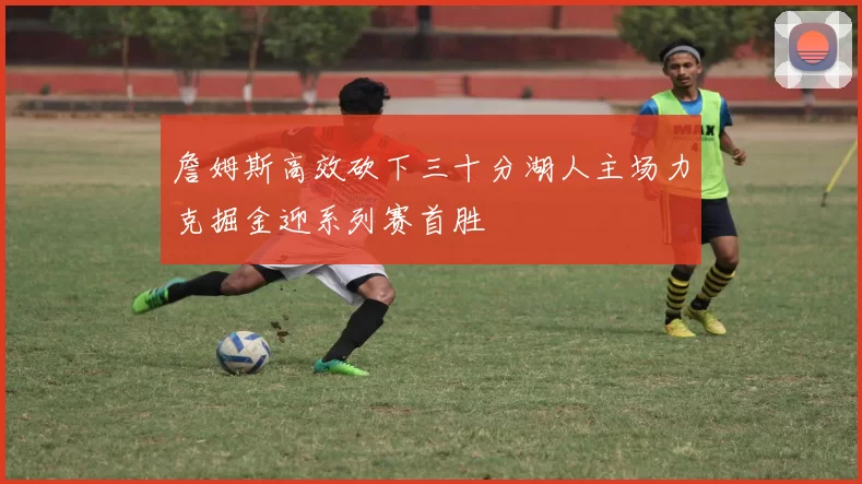 詹姆斯高效砍下三十分湖人主场力克掘金迎系列赛首胜