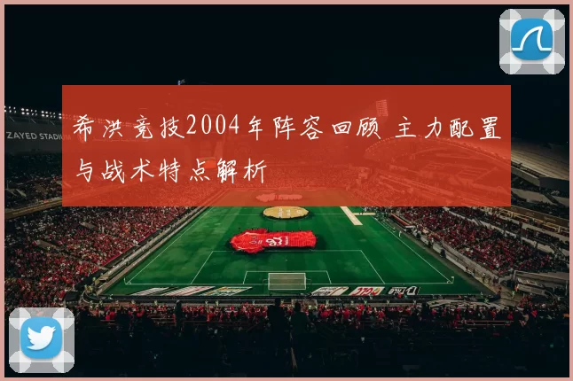 希洪竞技2004年阵容回顾 主力配置与战术特点解析