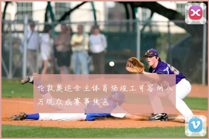 伦敦奥运会主体育场竣工可容纳八万观众成赛事焦点