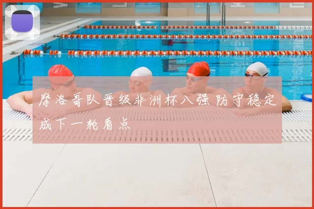 摩洛哥队晋级非洲杯八强 防守稳定成下一轮看点