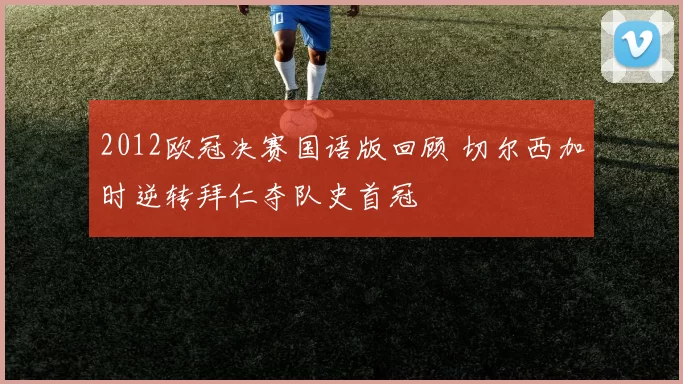 2012欧冠决赛国语版回顾 切尔西加时逆转拜仁夺队史首冠