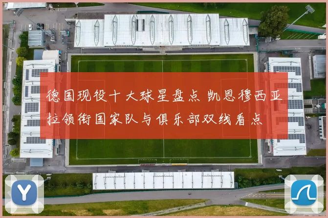 德国现役十大球星盘点 凯恩穆西亚拉领衔国家队与俱乐部双线看点