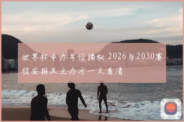 世界杯举办年份揭秘 2026与2030赛程安排及主办方一文看清