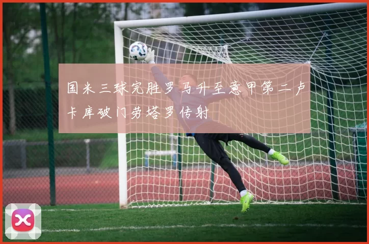国米三球完胜罗马升至意甲第二卢卡库破门劳塔罗传射