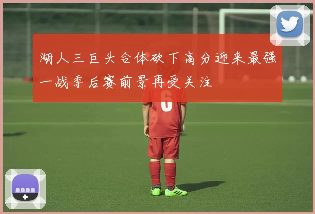 湖人三巨头合体砍下高分迎来最强一战季后赛前景再受关注